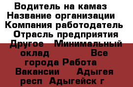 Водитель на камаз › Название организации ­ Компания-работодатель › Отрасль предприятия ­ Другое › Минимальный оклад ­ 35 000 - Все города Работа » Вакансии   . Адыгея респ.,Адыгейск г.